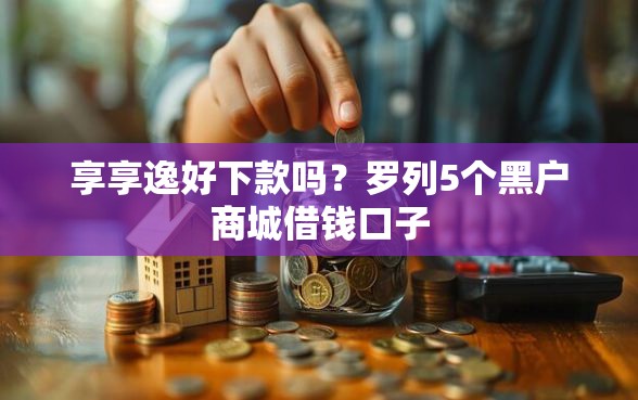 享享逸好下款吗？罗列5个黑户商城借钱口子