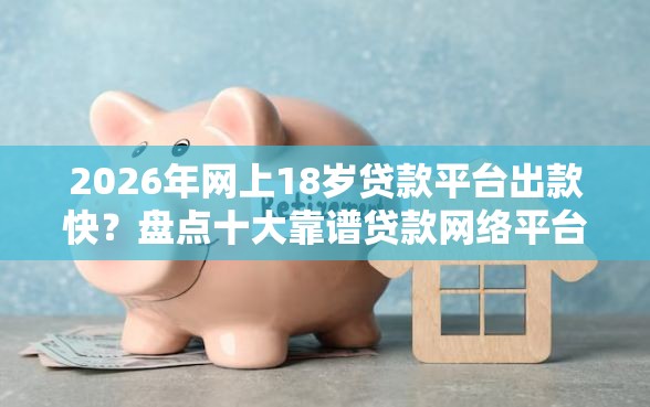 2026年网上18岁贷款平台出款快？盘点十大靠谱贷款网络平台