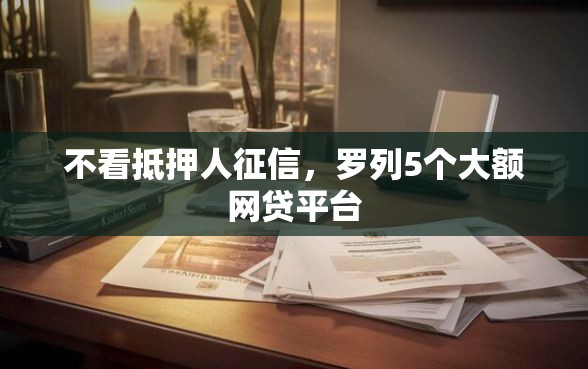 不看抵押人征信，罗列5个大额网贷平台