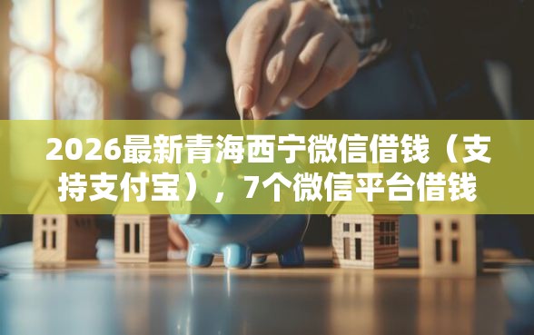 2026最新青海西宁微信借钱（支持支付宝），7个微信平台借钱可靠无私分享