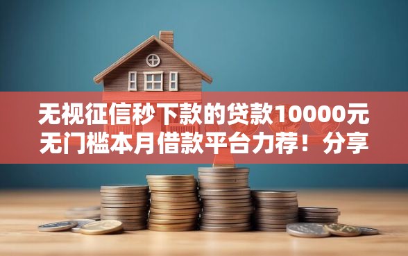 无视征信秒下款的贷款10000元无门槛本月借款平台力荐！分享小额网贷口子10000元无门槛借款