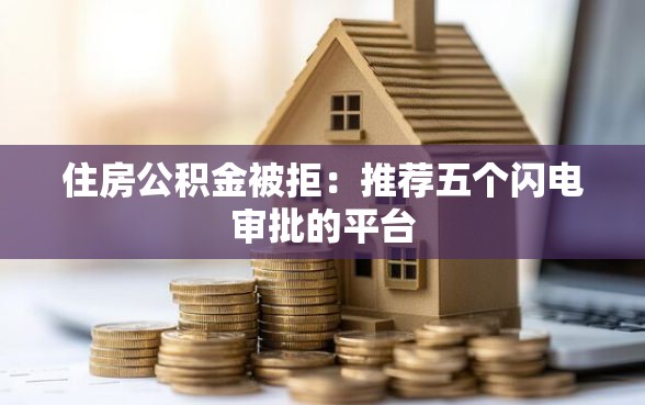 住房公积金被拒：推荐五个闪电审批的平台