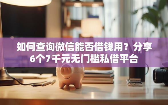 如何查询微信能否借钱用？分享6个7千元无门槛私借平台