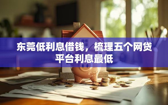 东莞低利息借钱，梳理五个网贷平台利息最低