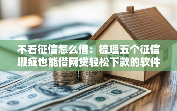 不看征信怎么借：梳理五个征信瑕疵也能借网贷轻松下款的软件