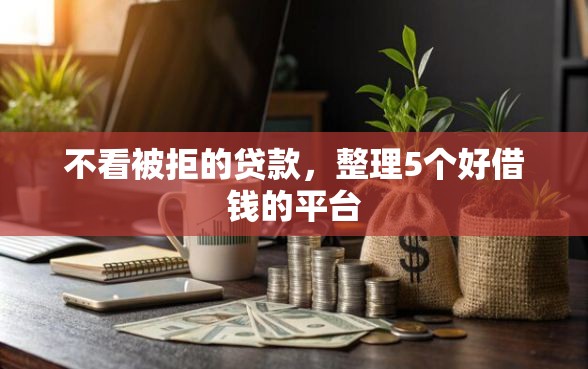 不看被拒的贷款，整理5个好借钱的平台