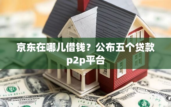 京东在哪儿借钱？公布五个贷款p2p平台