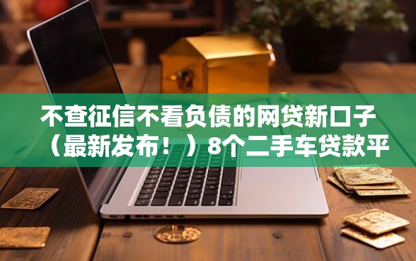 不查征信不看负债的网贷新口子（最新发布！）8个二手车贷款平台好