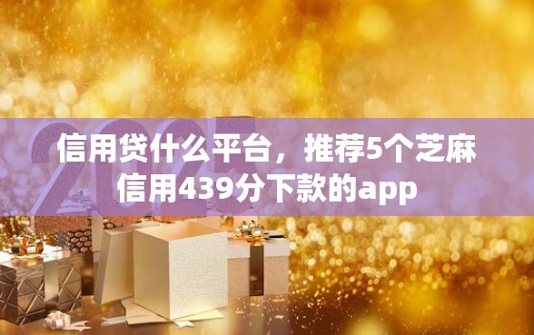 信用贷什么平台，推荐5个芝麻信用439分下款的app