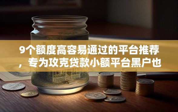 9个额度高容易通过的平台推荐，专为攻克贷款小额平台黑户也可以难题