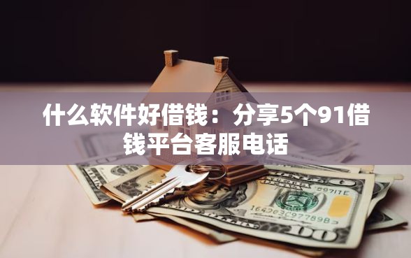 什么软件好借钱：分享5个91借钱平台客服电话