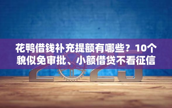 花鸭借钱补充提额有哪些？10个貌似免审批、小额借贷不看征信的平台合集