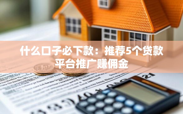 什么口子必下款：推荐5个贷款平台推广赚佣金