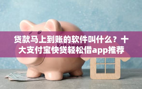 贷款马上到账的软件叫什么？十大支付宝快贷轻松借app推荐