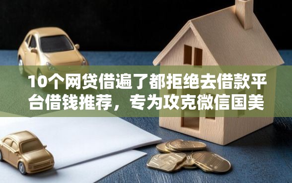 10个网贷借遍了都拒绝去借款平台借钱推荐，专为攻克微信国美借钱难题