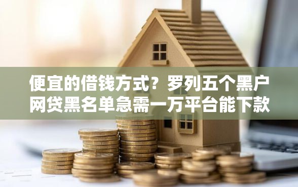 便宜的借钱方式？罗列五个黑户网贷黑名单急需一万平台能下款