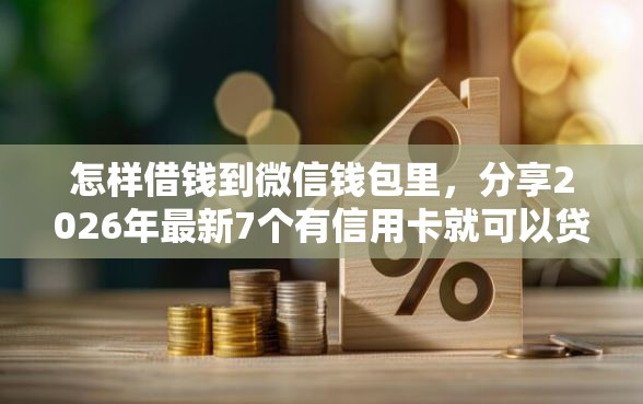怎样借钱到微信钱包里，分享2026年最新7个有信用卡就可以贷款的平台