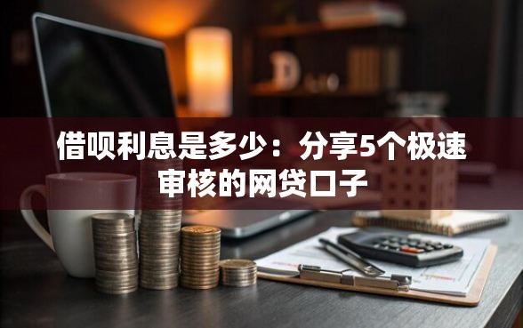 借呗利息是多少：分享5个极速审核的网贷口子