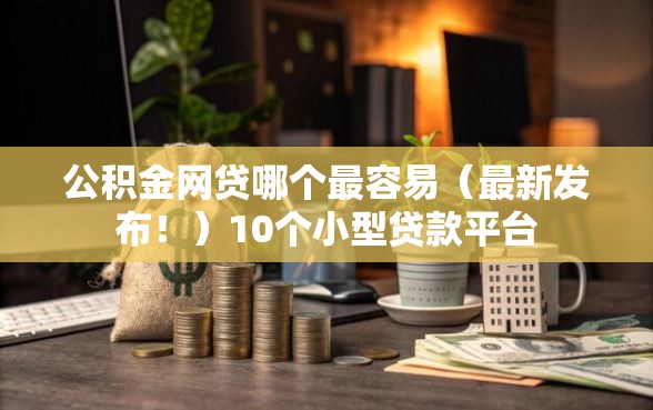 公积金网贷哪个最容易（最新发布！）10个小型贷款平台