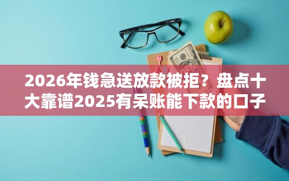 2026年钱急送放款被拒？盘点十大靠谱2025有呆账能下款的口子