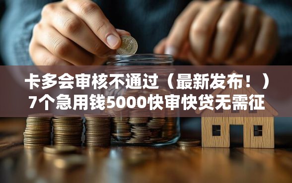 卡多会审核不通过（最新发布！）7个急用钱5000快审快贷无需征信软件