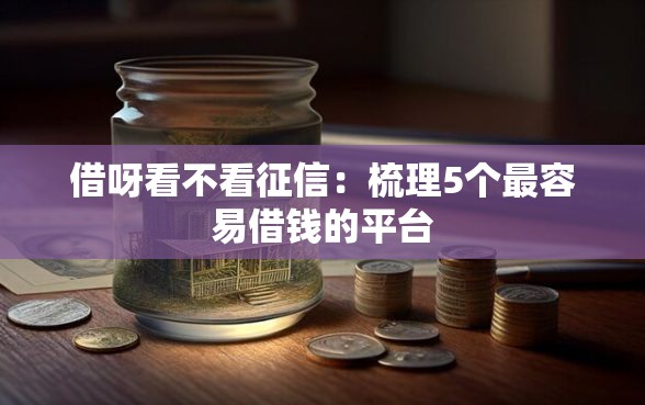 借呀看不看征信：梳理5个最容易借钱的平台
