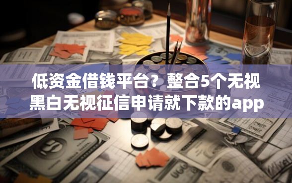 低资金借钱平台?整合5个无视黑白无视征信申请就下款的app 低资金借钱平台?整合5个无视黑白无视征信申请就下款的app