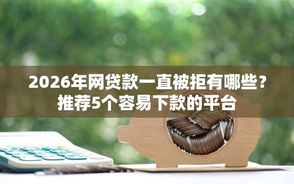 2026年网贷款一直被拒有哪些？推荐5个容易下款的平台