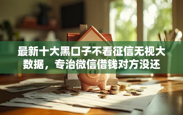 最新十大黑口子不看征信无视大数据，专治微信借钱对方没还