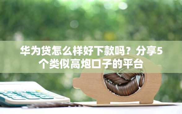华为贷怎么样好下款吗？分享5个类似高炮口子的平台