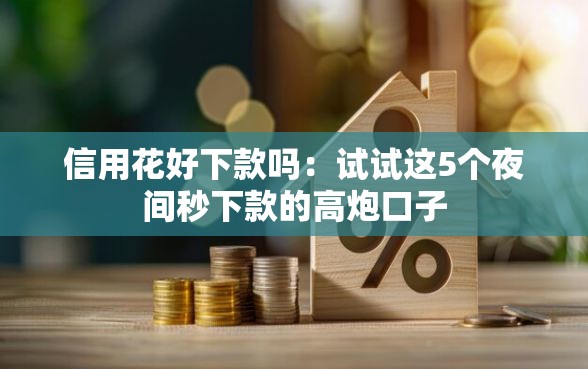 信用花好下款吗：试试这5个夜间秒下款的高炮口子