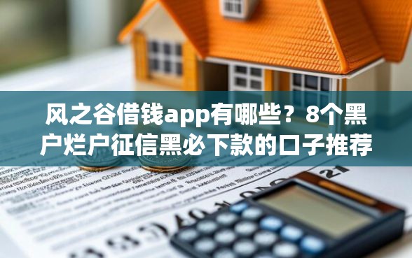 风之谷借钱app有哪些？8个黑户烂户征信黑必下款的口子推荐给你