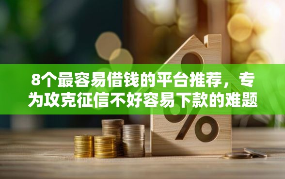 8个最容易借钱的平台推荐，专为攻克征信不好容易下款的难题