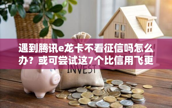 遇到腾讯e龙卡不看征信吗怎么办?或可尝试这7个比信用飞更好下款的口子 遇到腾讯e龙卡不看征信吗怎么办?或可尝试这7个比信用飞更好下款的口子