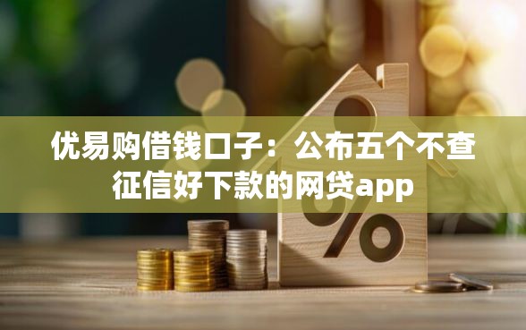 优易购借钱口子：公布五个不查征信好下款的网贷app