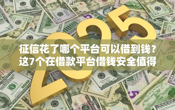 征信花了哪个平台可以借到钱？这7个在借款平台借钱安全值得一试
