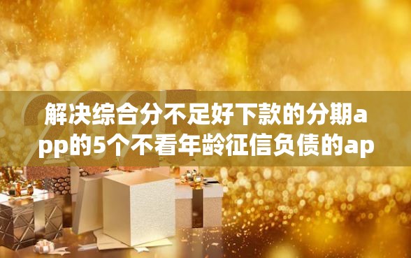 解决综合分不足好下款的分期app的5个不看年龄征信负债的app分享