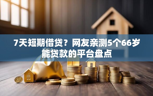 7天短期借贷？网友亲测5个66岁能贷款的平台盘点