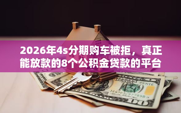 2026年4s分期购车被拒，真正能放款的8个公积金贷款的平台推荐