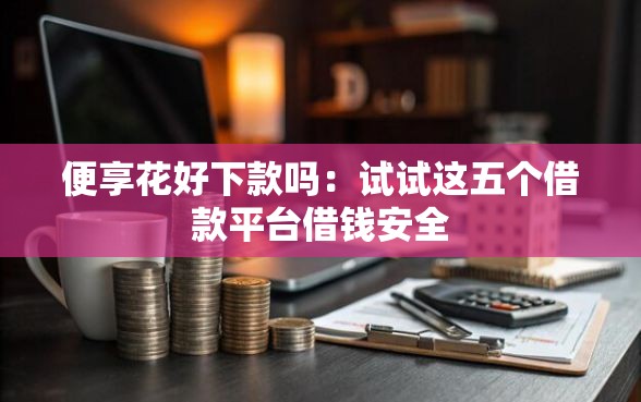 便享花好下款吗：试试这五个借款平台借钱安全