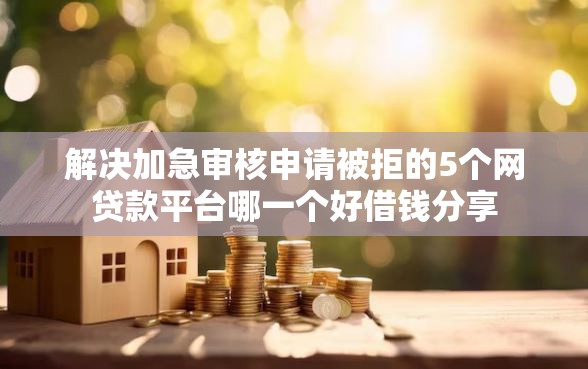 解决加急审核申请被拒的5个网贷款平台哪一个好借钱分享