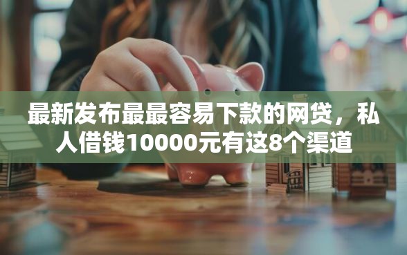 最新发布最最容易下款的网贷，私人借钱10000元有这8个渠道