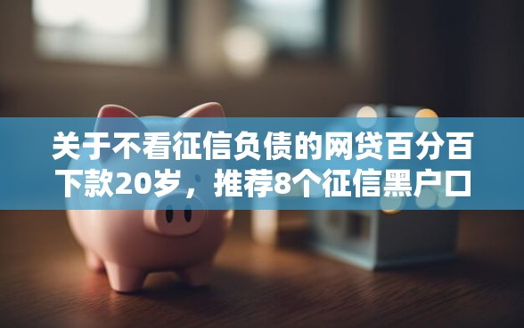 关于不看征信负债的网贷百分百下款20岁，推荐8个征信黑户口子能贷款给你