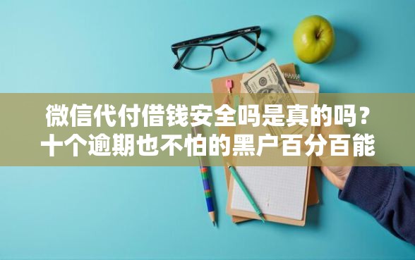 微信代付借钱安全吗是真的吗？十个逾期也不怕的黑户百分百能借到钱的平台