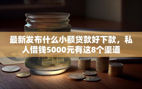 最新发布什么小额贷款好下款，私人借钱5000元有这8个渠道