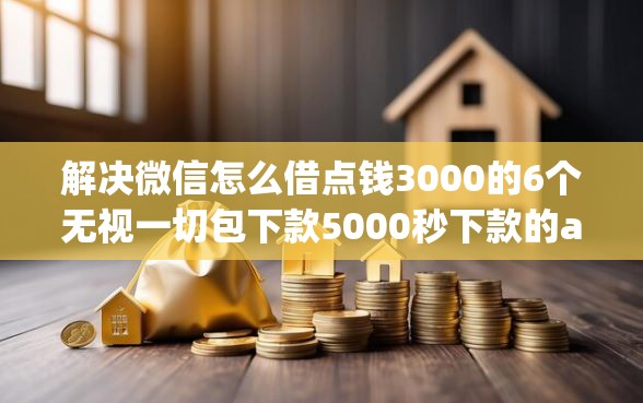 解决微信怎么借点钱3000的6个无视一切包下款5000秒下款的app分享