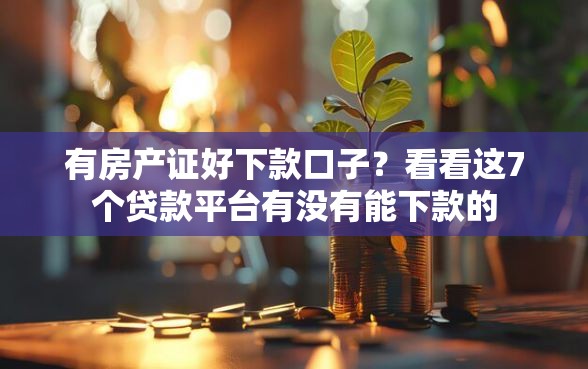 有房产证好下款口子？看看这7个贷款平台有没有能下款的