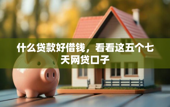 什么贷款好借钱，看看这五个七天网贷口子