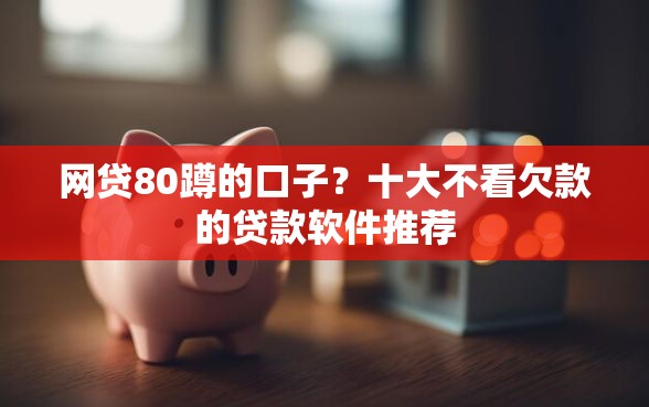 网贷80蹲的口子？十大不看欠款的贷款软件推荐