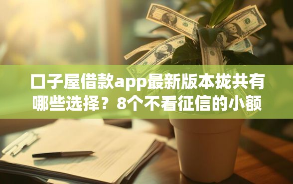 口子屋借款app最新版本拢共有哪些选择？8个不看征信的小额借款平台详解